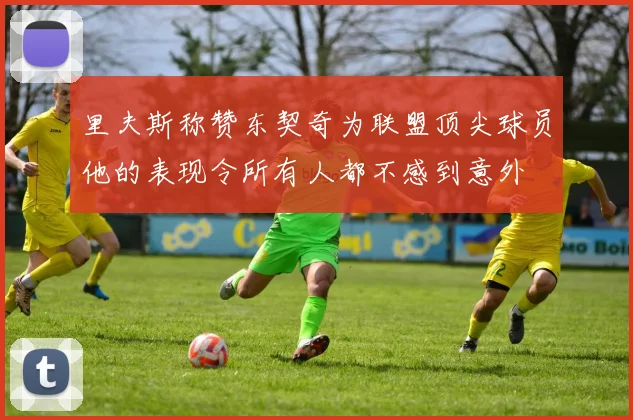 里夫斯称赞东契奇为联盟顶尖球员他的表现令所有人都不感到意外