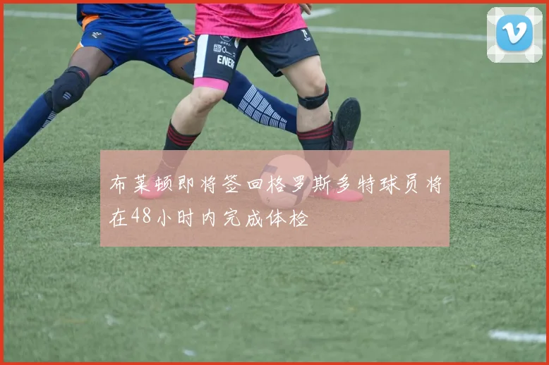 布莱顿即将签回格罗斯多特球员将在48小时内完成体检