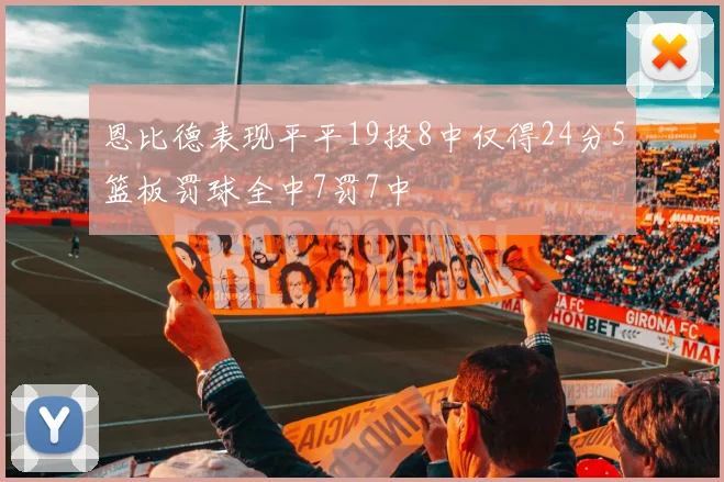 恩比德表现平平19投8中仅得24分5篮板罚球全中7罚7中