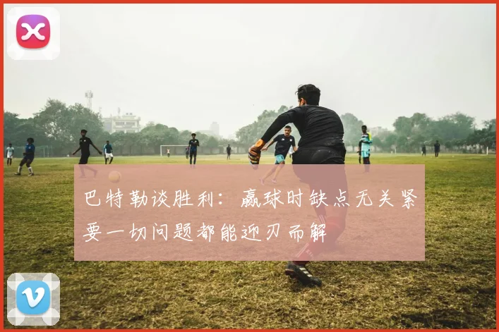 巴特勒谈胜利：赢球时缺点无关紧要一切问题都能迎刃而解