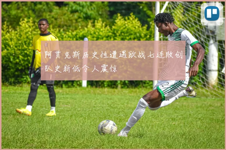 阿贾克斯历史性遭遇欧战七连败创队史新低令人震惊