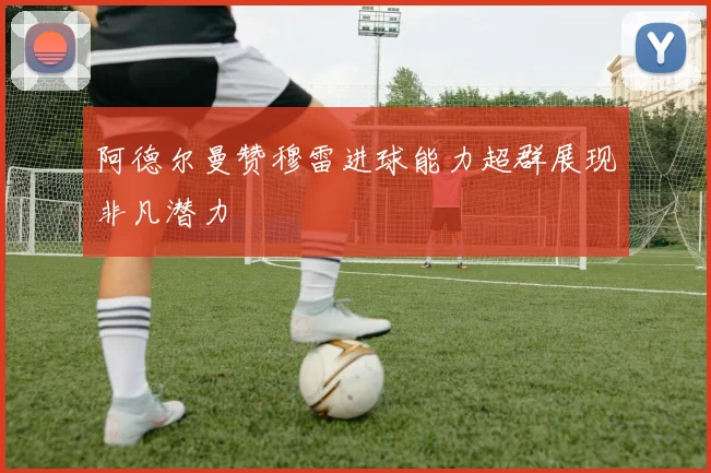 阿德尔曼赞穆雷进球能力超群展现非凡潜力