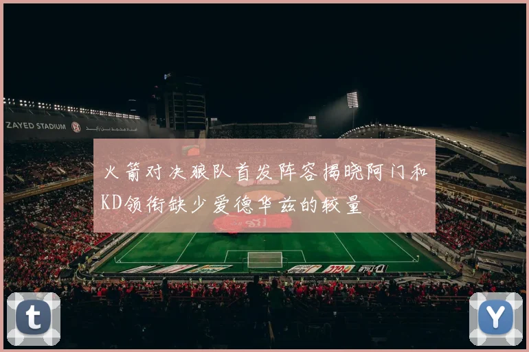火箭对决狼队首发阵容揭晓阿门和KD领衔缺少爱德华兹的较量