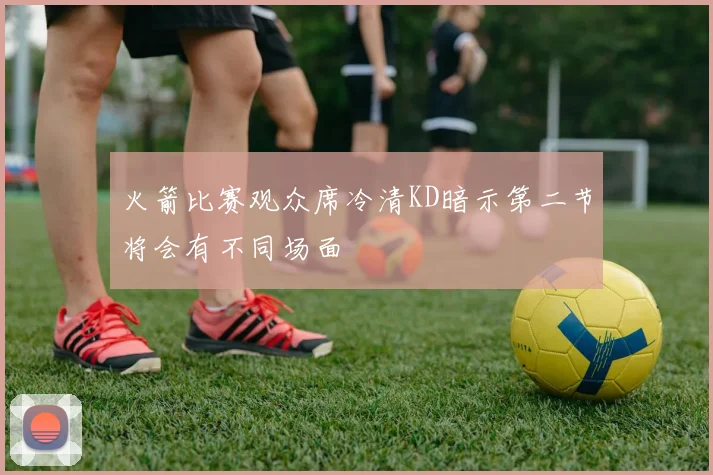 火箭比赛观众席冷清KD暗示第二节将会有不同场面
