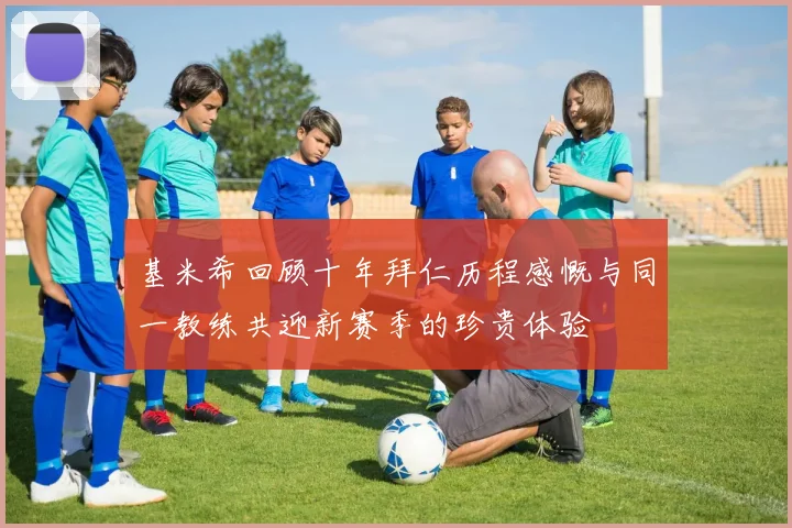基米希回顾十年拜仁历程感慨与同一教练共迎新赛季的珍贵体验