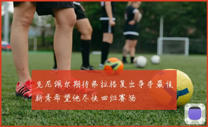 克尼佩尔期待弗拉格复出争夺最佳新秀希望他尽快回归赛场