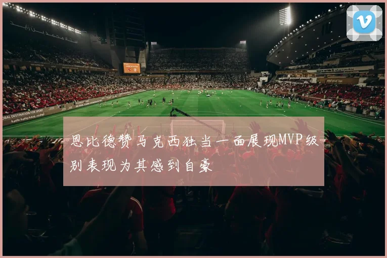 恩比德赞马克西独当一面展现MVP级别表现为其感到自豪