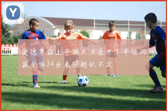 爱德华兹上半场火力全开下半场沉寂全场34分表现起伏不定