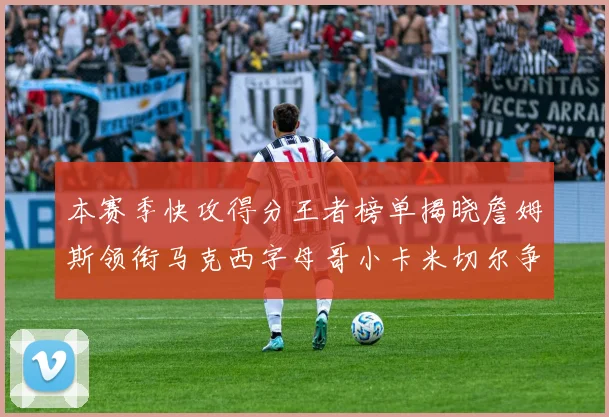 本赛季快攻得分王者榜单揭晓詹姆斯领衔马克西字母哥小卡米切尔争辉