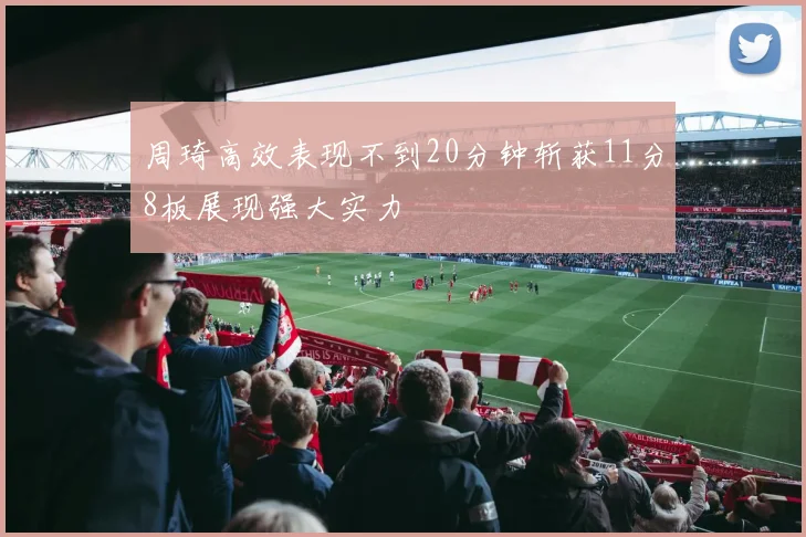 周琦高效表现不到20分钟斩获11分8板展现强大实力