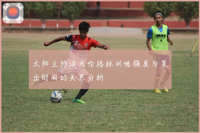 太阳主帅谈杰伦格林训练强度与复出时间的关系分析