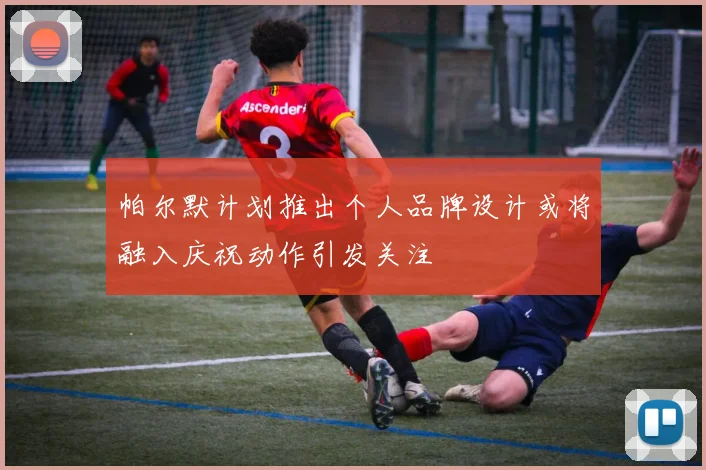 帕尔默计划推出个人品牌设计或将融入庆祝动作引发关注