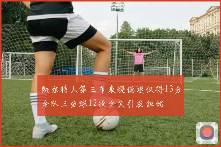 凯尔特人第三节表现低迷仅得13分全队三分球12投全失引发担忧