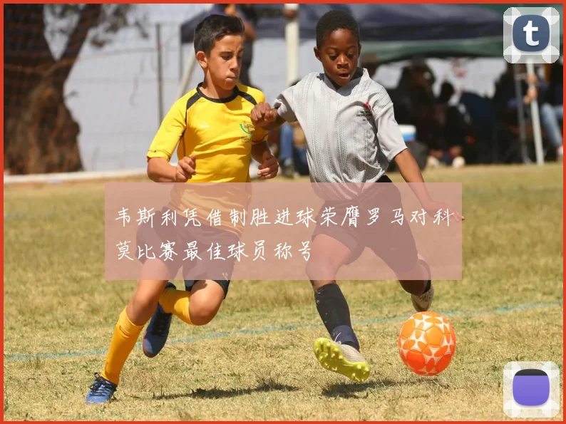 韦斯利凭借制胜进球荣膺罗马对科莫比赛最佳球员称号