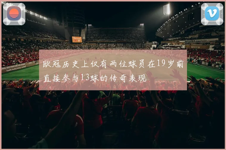 欧冠历史上仅有两位球员在19岁前直接参与13球的传奇表现