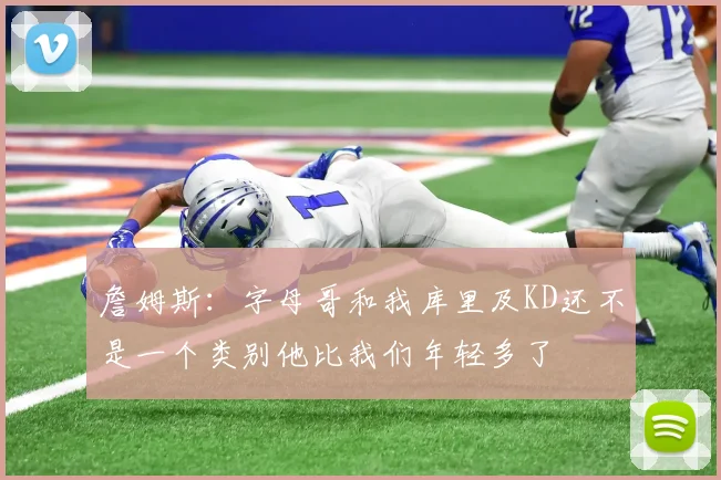 詹姆斯：字母哥和我库里及KD还不是一个类别他比我们年轻多了