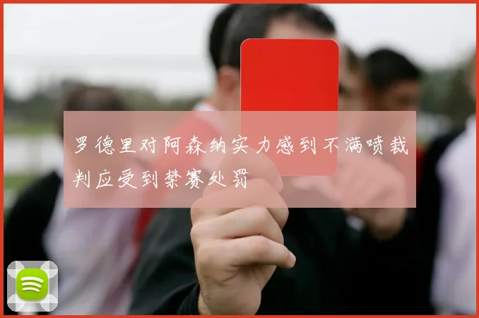罗德里对阿森纳实力感到不满喷裁判应受到禁赛处罚