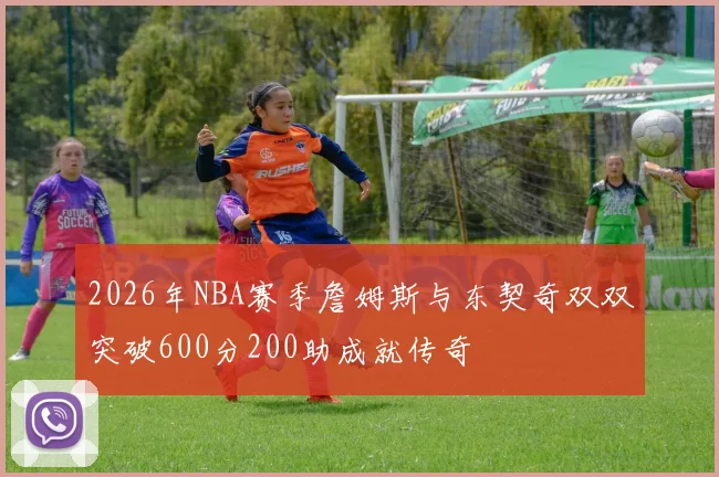 2026年NBA赛季詹姆斯与东契奇双双突破600分200助成就传奇