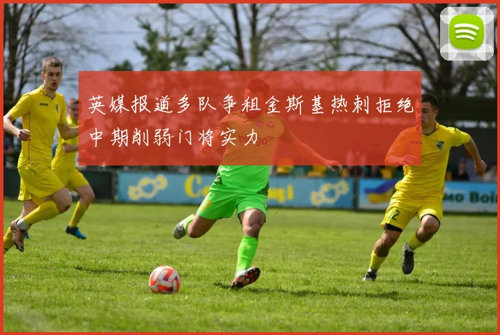 英媒报道多队争租金斯基热刺拒绝中期削弱门将实力