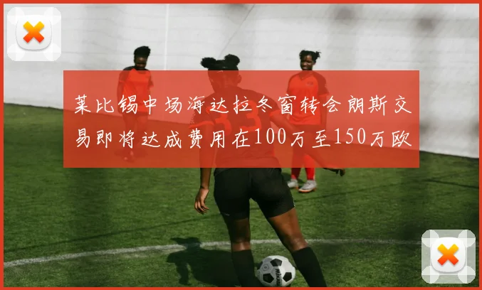 莱比锡中场海达拉冬窗转会朗斯交易即将达成费用在100万至150万欧之间