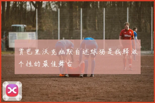 贾巴里沃克幽默自述球场是我释放个性的最佳舞台