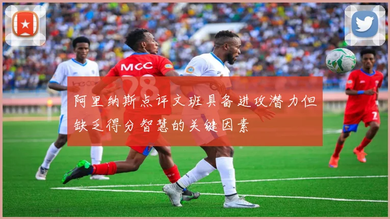 阿里纳斯点评文班具备进攻潜力但缺乏得分智慧的关键因素