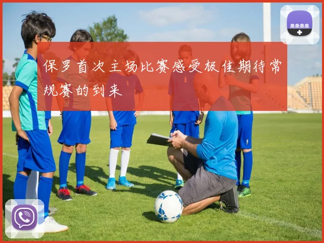 保罗首次主场比赛感受极佳期待常规赛的到来